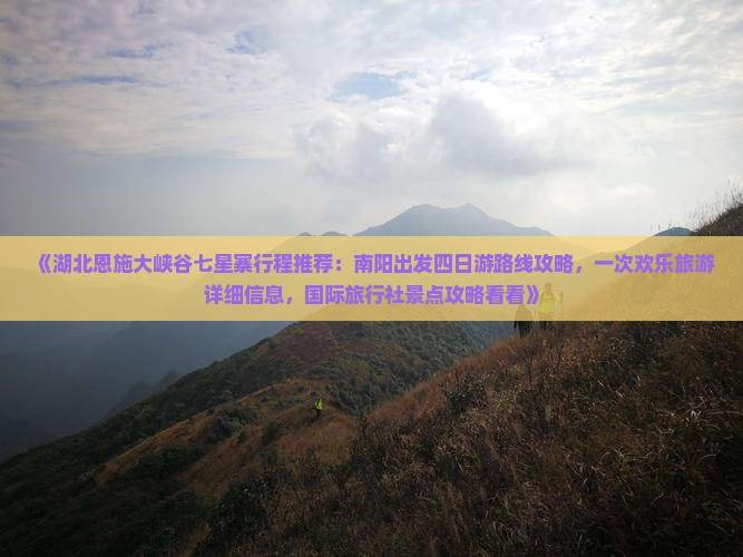 《湖北恩施大峡谷七星寨行程推荐：南阳出发四日游路线攻略，一次欢乐旅游详细信息，国际旅行社景点攻略看看》