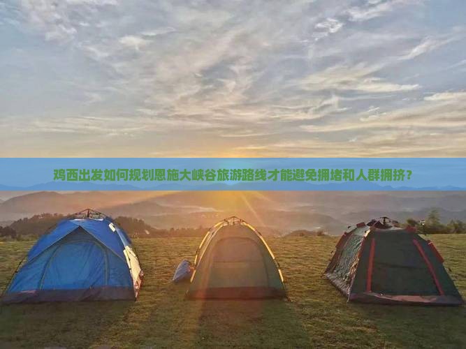 鸡西出发如何规划恩施大峡谷旅游路线才能避免拥堵和人群拥挤？