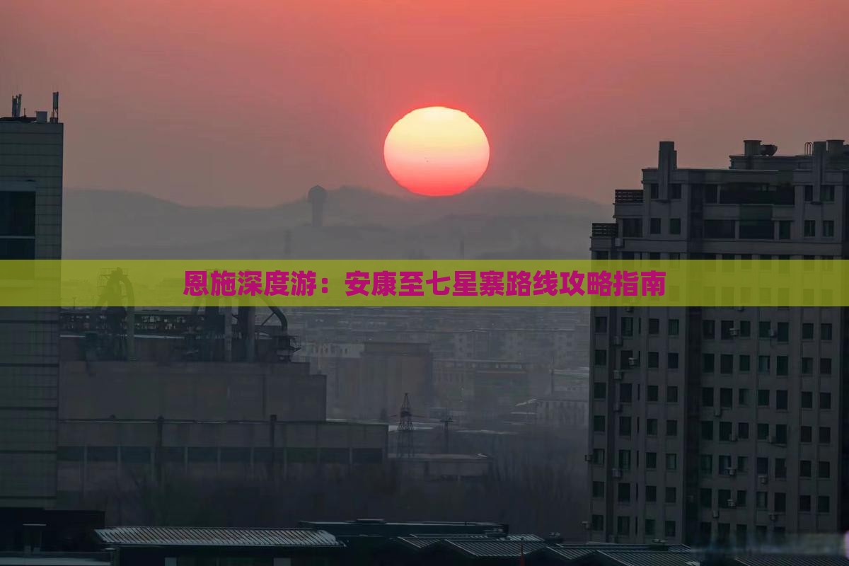 恩施深度游：安康至七星寨路线攻略指南