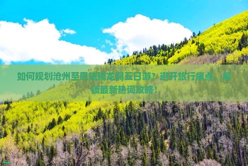 如何规划沧州至恩施腾龙洞五日游？避开旅行痛点，解锁最新热词攻略！