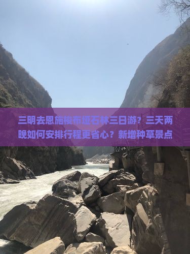 三明去恩施梭布垭石林三日游？三天两晚如何安排行程更省心？新增种草景点攻略