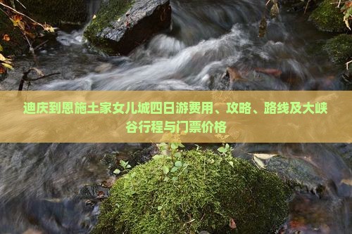 迪庆到恩施土家女儿城四日游费用、攻略、路线及大峡谷行程与门票价格