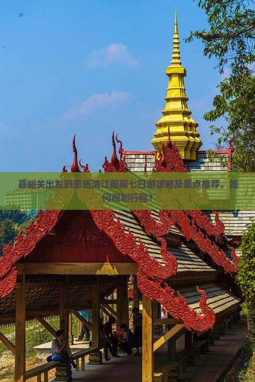 嘉峪关出发到恩施清江画廊七日游攻略及景点推荐，如何规划行程？