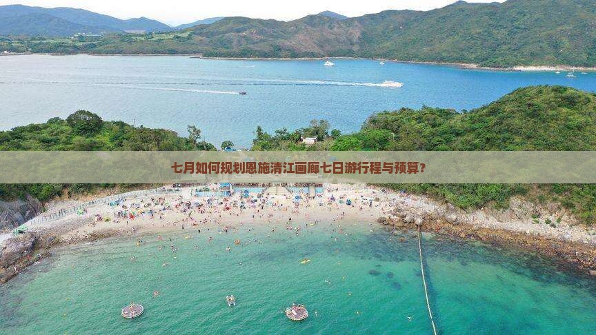 七月如何规划恩施清江画廊七日游行程与预算？