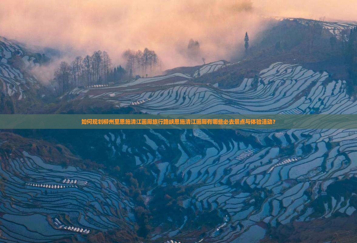 如何规划柳州至恩施清江画廊旅行路峡恩施清江画廊有哪些必去景点与体验活动？