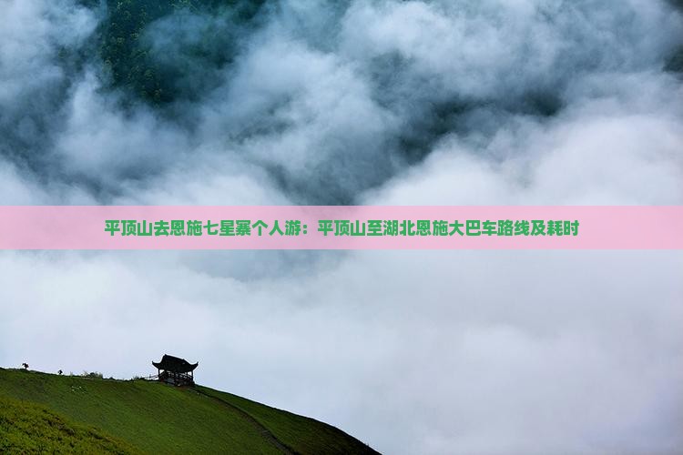 平顶山去恩施七星寨个人游：平顶山至湖北恩施大巴车路线及耗时