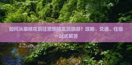 如何从攀枝花前往恩施腾龙洞旅游？攻略、交通、住宿一站式解答