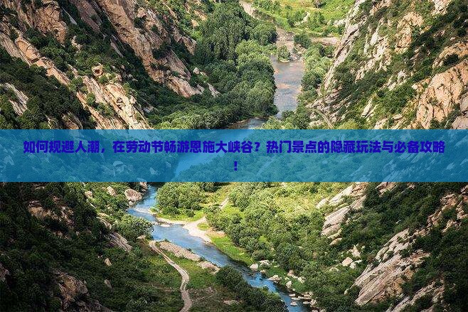 如何规避人潮，在劳动节畅游恩施大峡谷？热门景点的隐藏玩法与必备攻略！