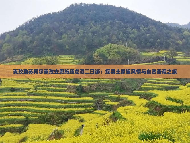 克孜勒苏柯尔克孜去恩施腾龙洞二日游：探寻土家族风情与自然奇观之旅