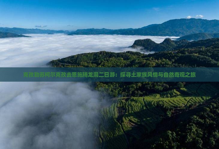 克孜勒苏柯尔克孜去恩施腾龙洞二日游：探寻土家族风情与自然奇观之旅