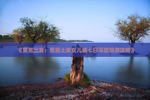 《莱芜出发：恩施土家女儿城七日深度旅游攻略》