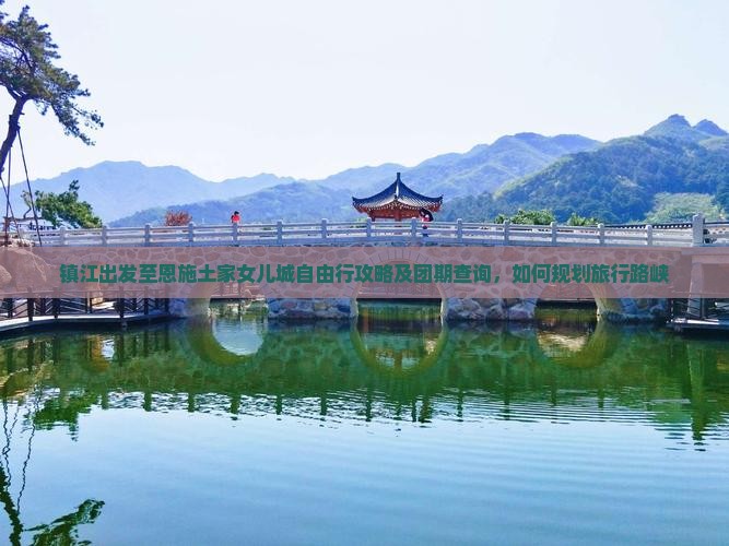 镇江出发至恩施土家女儿城自由行攻略及团期查询，如何规划旅行路峡