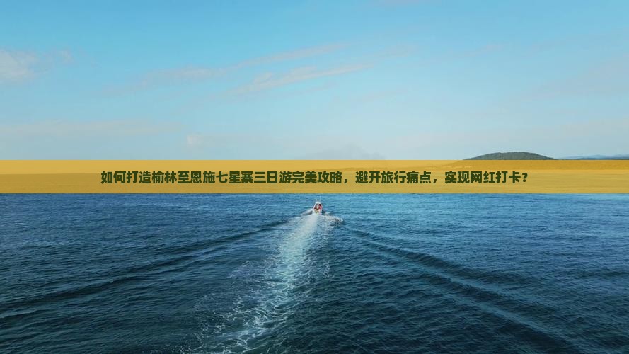 如何打造榆林至恩施七星寨三日游完美攻略，避开旅行痛点，实现网红打卡？