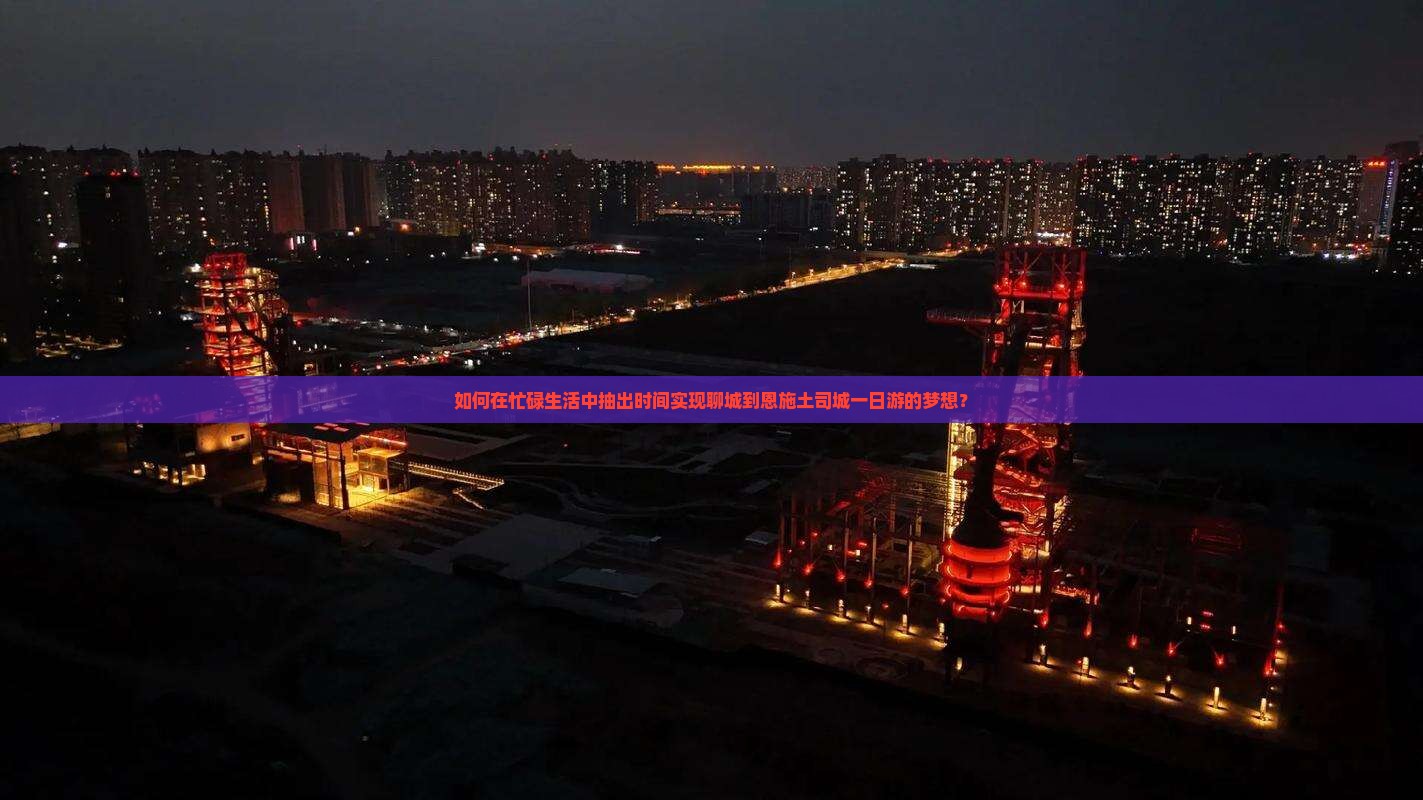 如何在忙碌生活中抽出时间实现聊城到恩施土司城一日游的梦想？