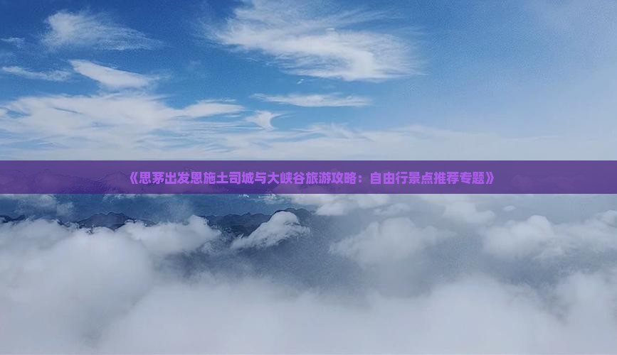 《思茅出发恩施土司城与大峡谷旅游攻略：自由行景点推荐专题》