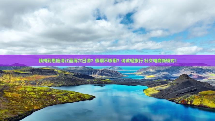 赣州到恩施清江画廊六日游？假期不够用？试试轻旅行+社交电商新模式！