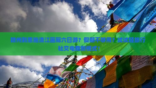 赣州到恩施清江画廊六日游？假期不够用？试试轻旅行+社交电商新模式！