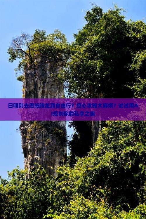 日喀则去恩施腾龙洞自由行？担心攻略太麻烦？试试用AI规划你的私享之旅