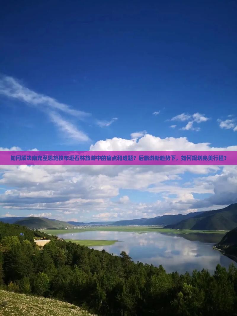 如何解决南充至恩施梭布垭石林旅游中的痛点和难题？后旅游新趋势下，如何规划完美行程？