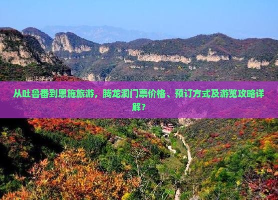 从吐鲁番到恩施旅游，腾龙洞门票价格、预订方式及游览攻略详解？