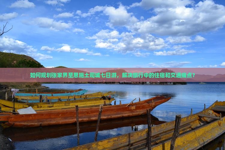 如何规划张家界至恩施土司城七日游，解决旅行中的住宿和交通痛点？