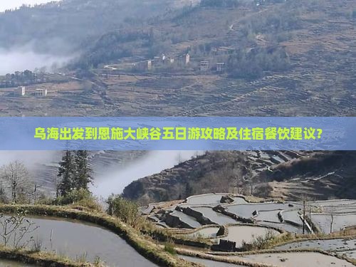 乌海出发到恩施大峡谷五日游攻略及住宿餐饮建议？