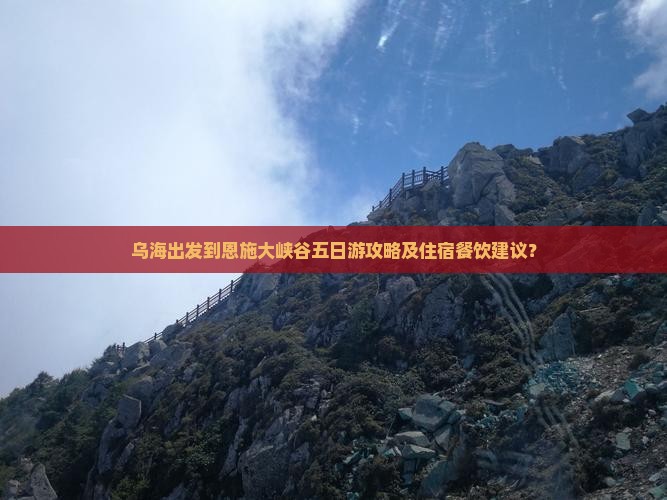 乌海出发到恩施大峡谷五日游攻略及住宿餐饮建议？