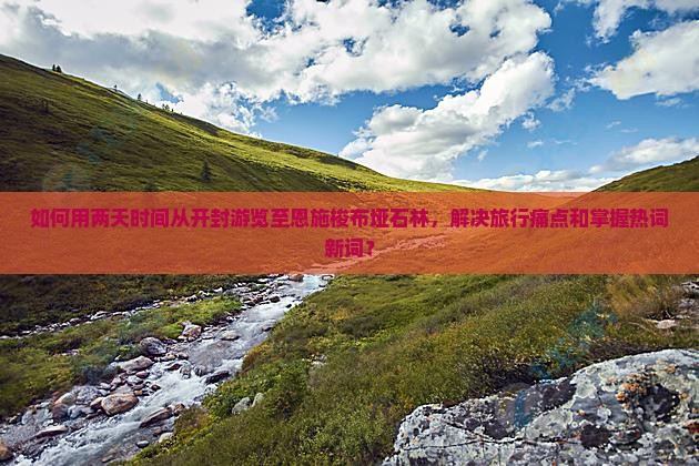 如何用两天时间从开封游览至恩施梭布垭石林，解决旅行痛点和掌握热词新词？