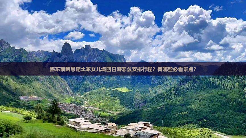 黔东南到恩施土家女儿城四日游怎么安排行程？有哪些必看景点？