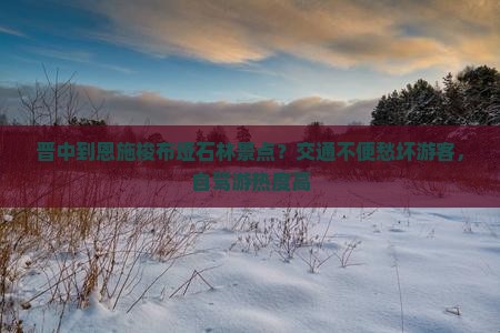 晋中到恩施梭布垭石林景点？交通不便愁坏游客，自驾游热度高