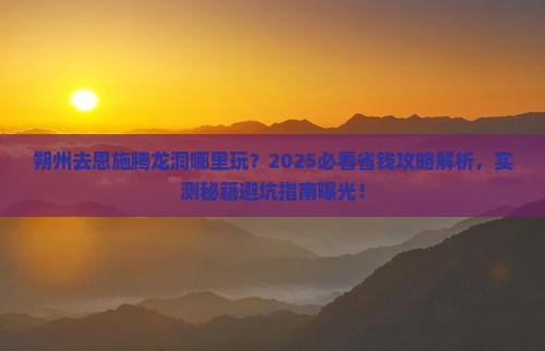 朔州去恩施腾龙洞哪里玩 朔州去恩施腾龙洞哪里玩