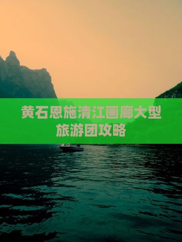 黄石到恩施清江画廊大型旅游团