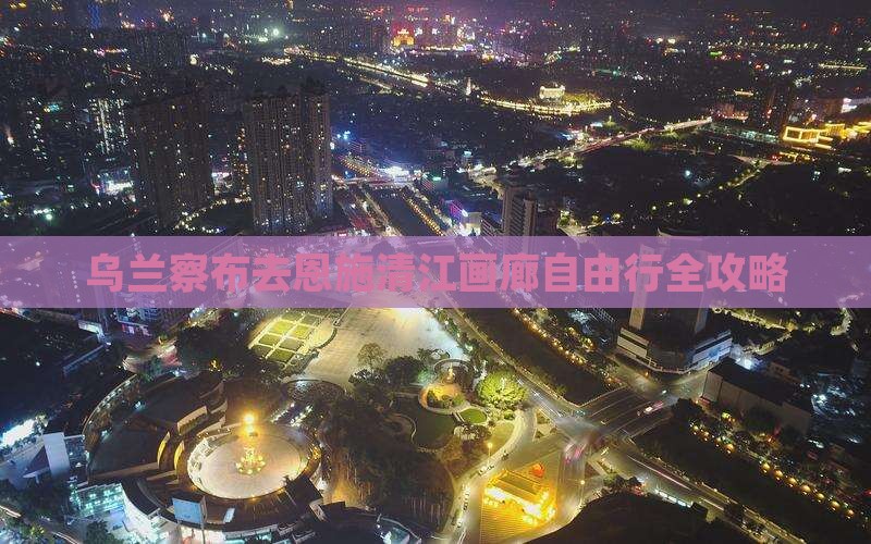 乌兰察布去恩施清江画廊自由行