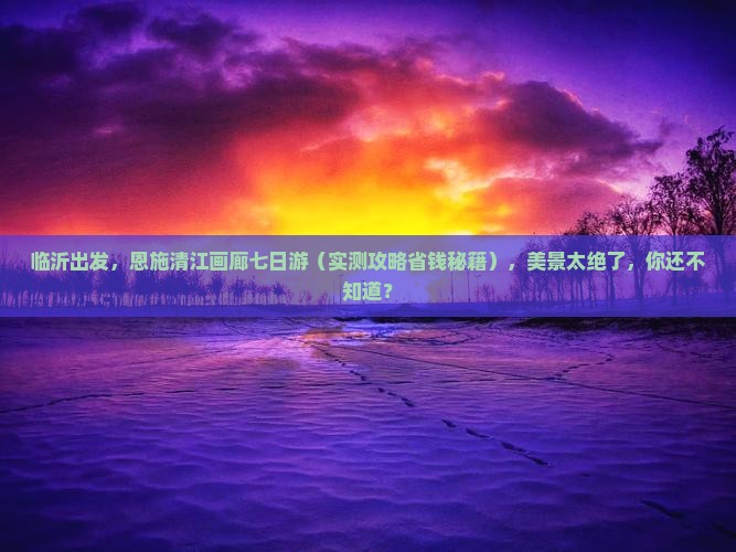 临沂去恩施清江画廊七日游