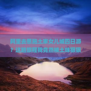 阿里去恩施土家女儿城四日游