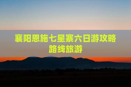 襄阳去恩施七星寨六日游