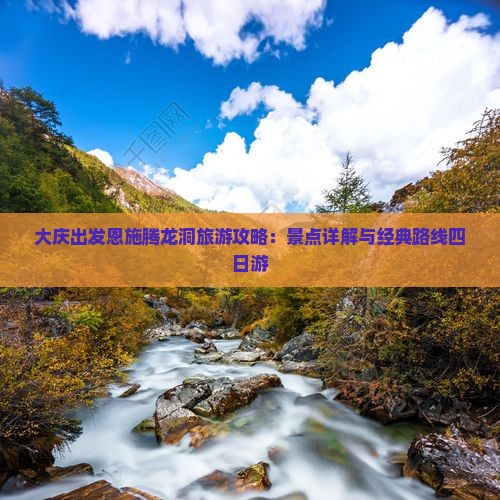 大庆出发恩施腾龙洞旅游攻略：景点详解与经典路线四日游