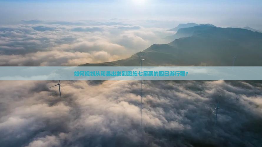如何规划从和县出发到恩施七星寨的四日游行程？