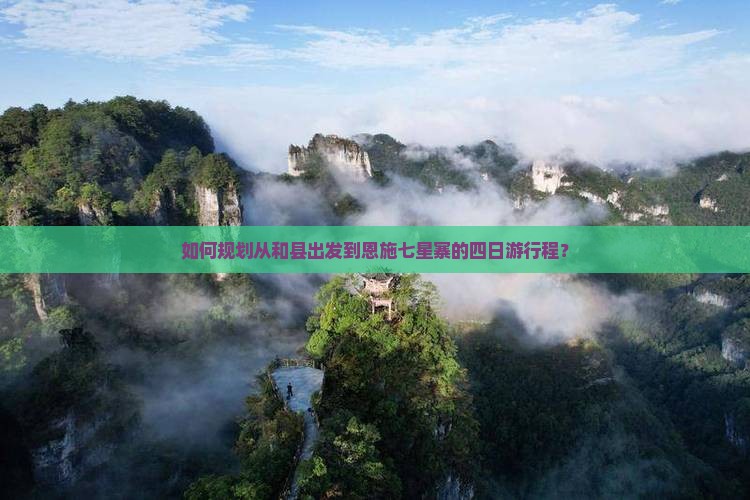 如何规划从和县出发到恩施七星寨的四日游行程？
