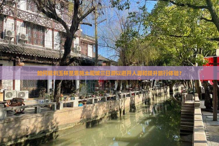 如何规划玉林至恩施土司城三日游以避开人潮和提升旅行体验？