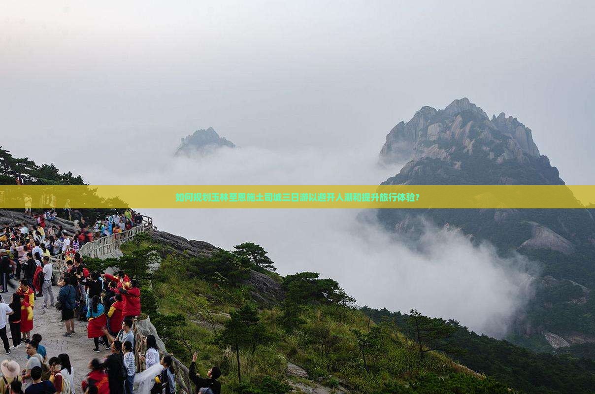 如何规划玉林至恩施土司城三日游以避开人潮和提升旅行体验？