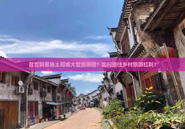 昌吉到恩施土司城大型旅游团？如何抓住乡村旅游红利？