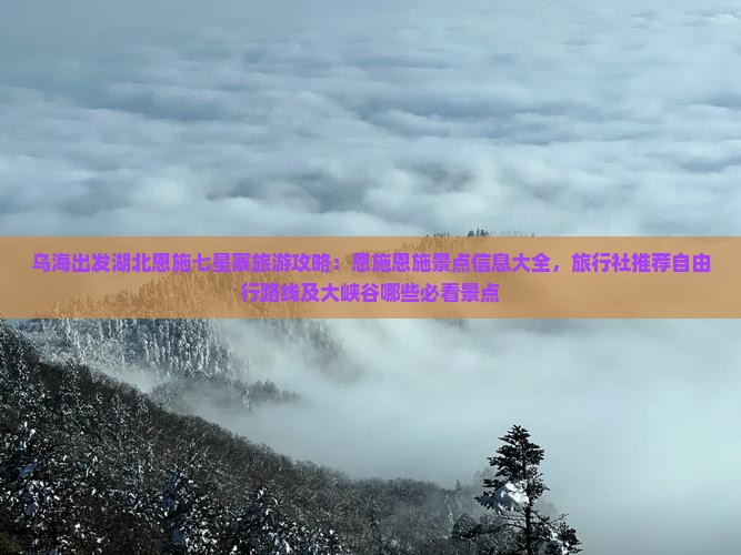 乌海出发湖北恩施七星寨旅游攻略：恩施恩施景点信息大全，旅行社推荐自由行路线及大峡谷哪些必看景点
