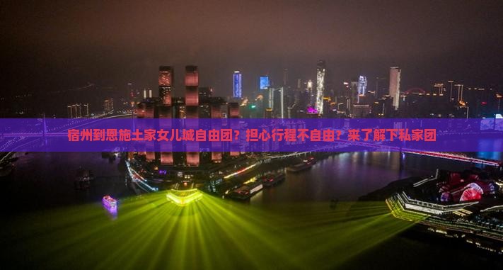 宿州到恩施土家女儿城自由团？担心行程不自由？来了解下私家团