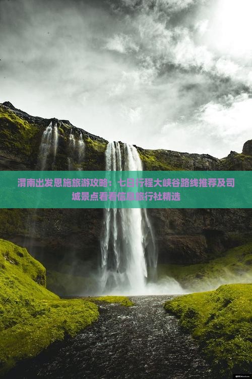 渭南出发恩施旅游攻略：七日行程大峡谷路线推荐及司城景点看看信息旅行社精选