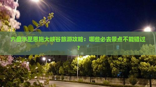 六盘水至恩施大峡谷旅游攻略：哪些必去景点不能错过？
