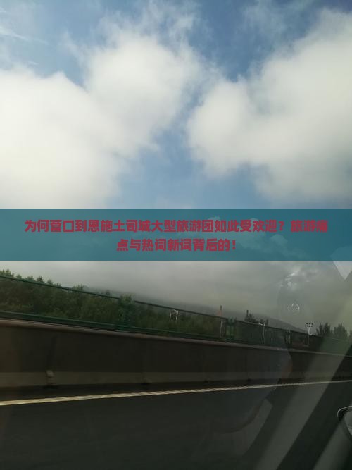 为何营口到恩施土司城大型旅游团如此受欢迎？旅游痛点与热词新词背后的！