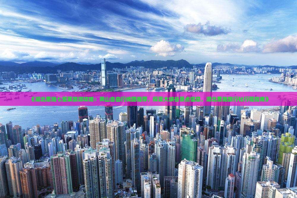 《湖北恩施七星寨旅游攻略：黄山自由行线路推荐，探索大峡谷景点信息，湖北恩施旅行社行程指南》