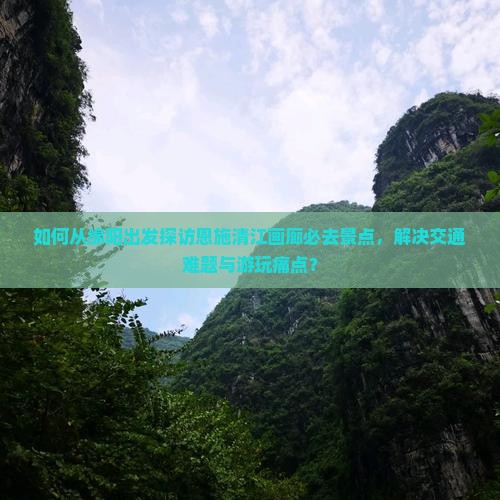 如何从绵阳出发探访恩施清江画廊必去景点，解决交通难题与游玩痛点？