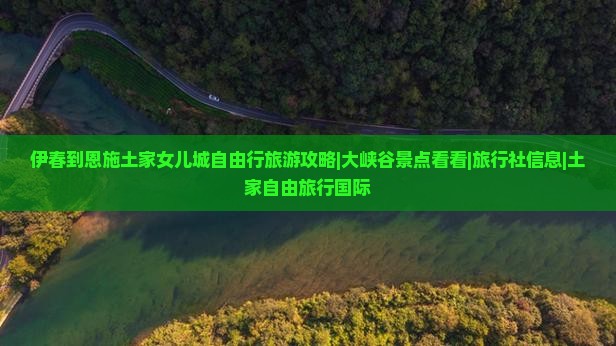 伊春到恩施土家女儿城自由行旅游攻略|大峡谷景点看看|旅行社信息|土家自由旅行国际